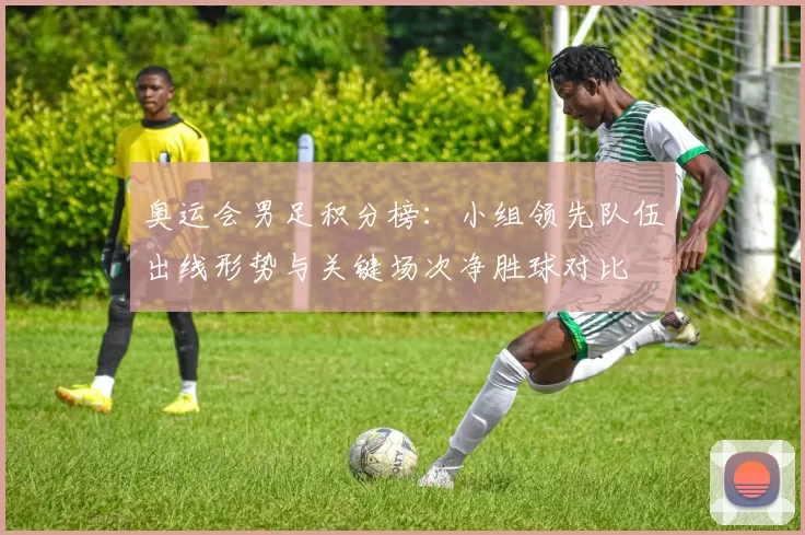 奥运会男足积分榜：小组领先队伍出线形势与关键场次净胜球对比