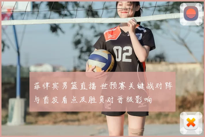 菲律宾男篮直播 世预赛关键战对阵与首发看点及胜负对晋级影响