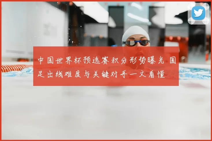 中国世界杯预选赛积分形势曝光 国足出线难度与关键对手一文看懂