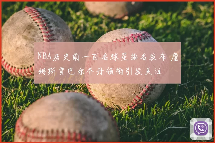 NBA历史前一百名球星排名发布 詹姆斯贾巴尔乔丹领衔引发关注