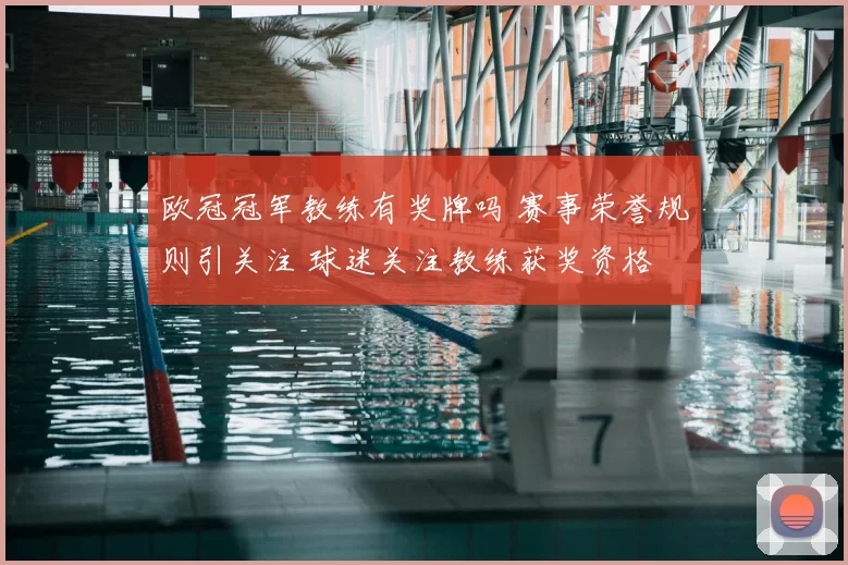 欧冠冠军教练有奖牌吗 赛事荣誉规则引关注 球迷关注教练获奖资格