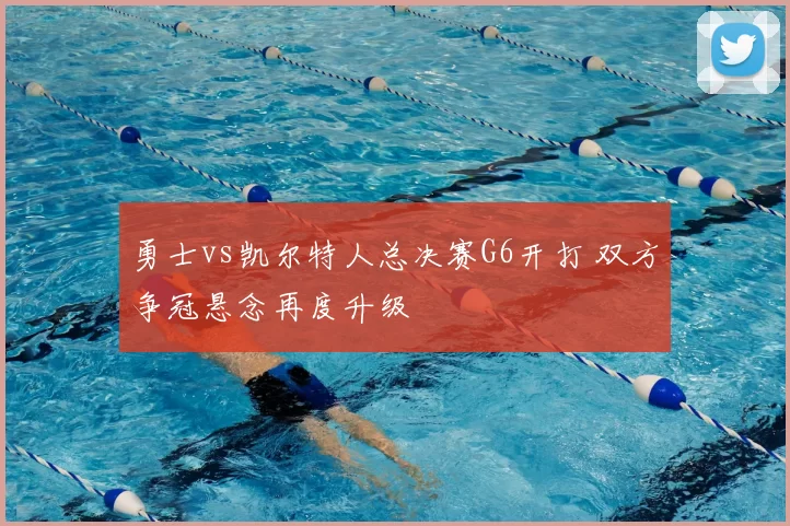 勇士vs凯尔特人总决赛G6开打 双方争冠悬念再度升级