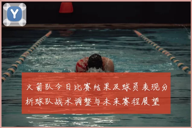 火箭队今日比赛结果及球员表现分析球队战术调整与未来赛程展望
