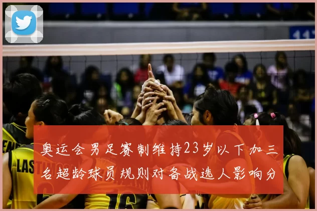 奥运会男足赛制维持23岁以下加三名超龄球员规则对备战选人影响分析