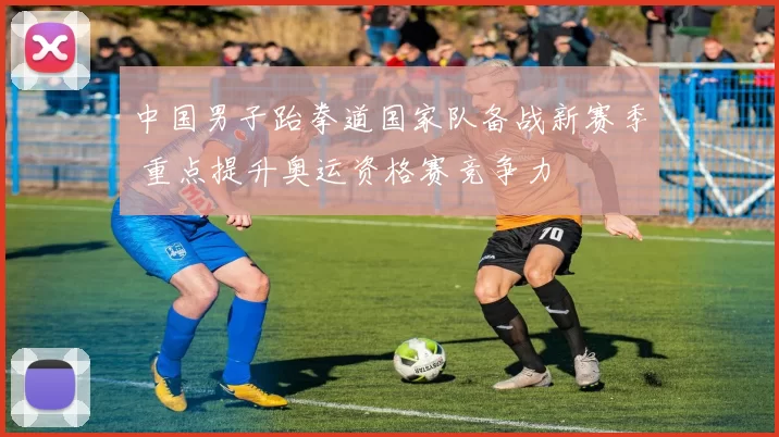 中国男子跆拳道国家队备战新赛季 重点提升奥运资格赛竞争力
