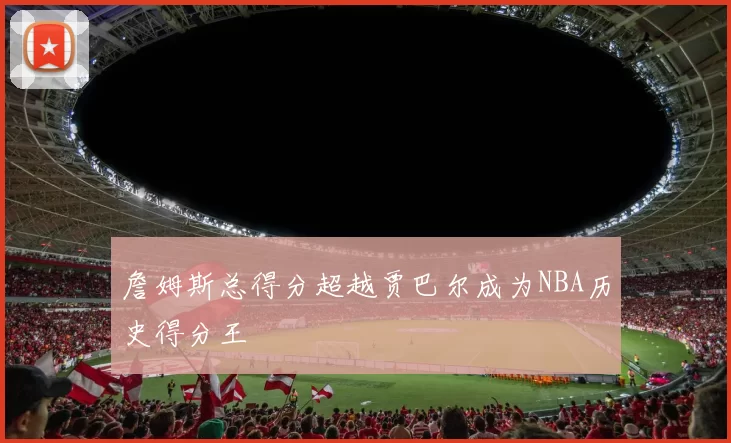詹姆斯总得分超越贾巴尔成为NBA历史得分王