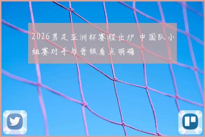 2026男足亚洲杯赛程出炉 中国队小组赛对手与晋级看点明确