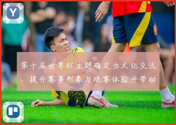 第十届世界杯主题确定为文化交流，提升赛事形象与观赛体验并带动城市旅游