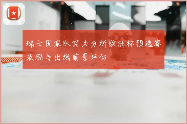 瑞士国家队实力分析欧洲杯预选赛表现与出线前景评估