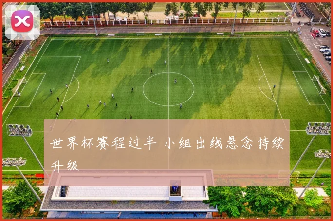 世界杯赛程过半 小组出线悬念持续升级