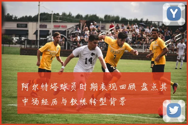 阿尔特塔球员时期表现回顾 盘点其中场经历与教练转型背景