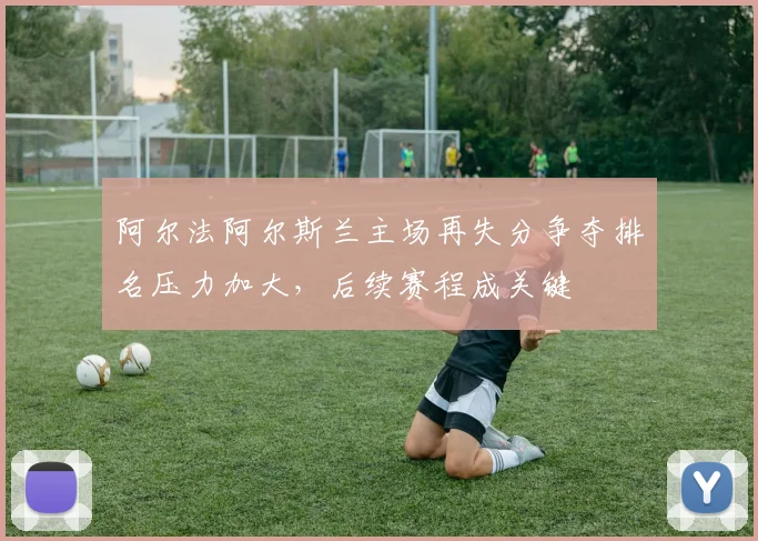阿尔法阿尔斯兰主场再失分争夺排名压力加大，后续赛程成关键