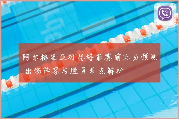 阿尔梅里亚对赫塔菲赛前比分预测 出场阵容与胜负看点解析