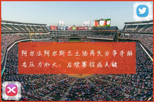 阿尔法阿尔斯兰主场再失分争夺排名压力加大，后续赛程成关键