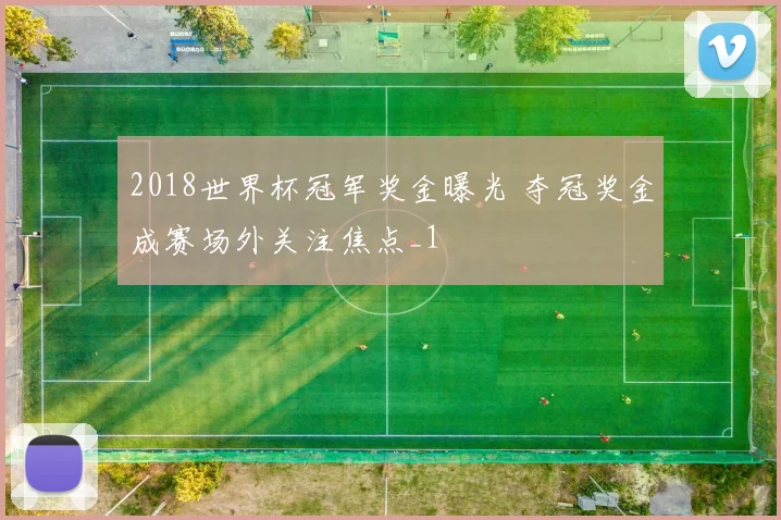 2018世界杯冠军奖金曝光 夺冠奖金成赛场外关注焦点_1