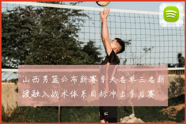 山西男篮公布新赛季大名单三名新援融入战术体系目标冲击季后赛